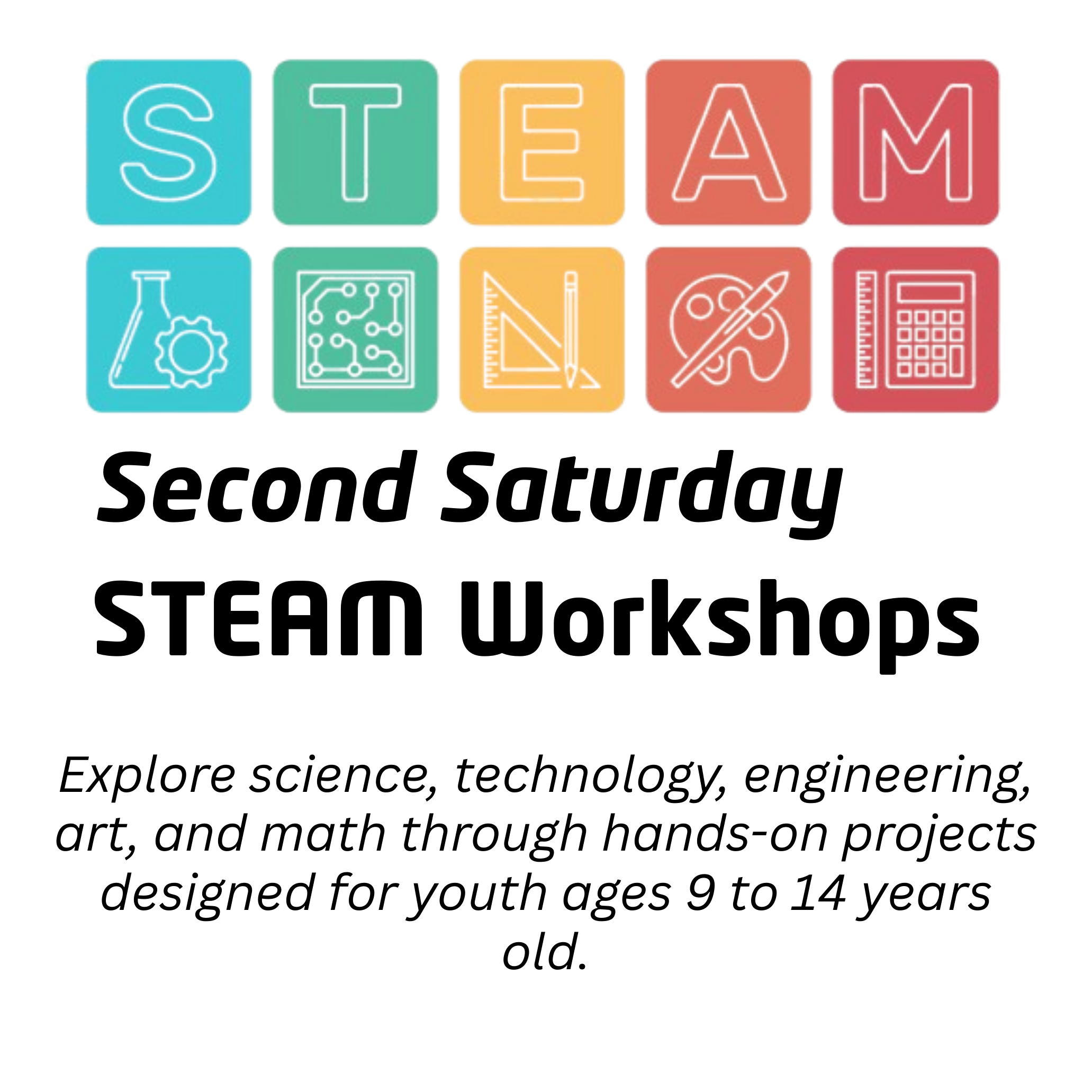 Second Saturday STEAM Workshops Explore science, technology, engineering, art, and math through hands-on projects designed for youth ages 9 to 14 years old.